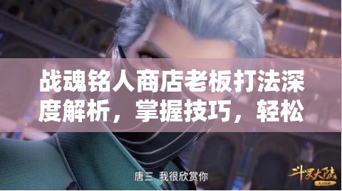 战魂铭人商店老板打法深度解析，掌握技巧，轻松应对挑战，助你战无不胜