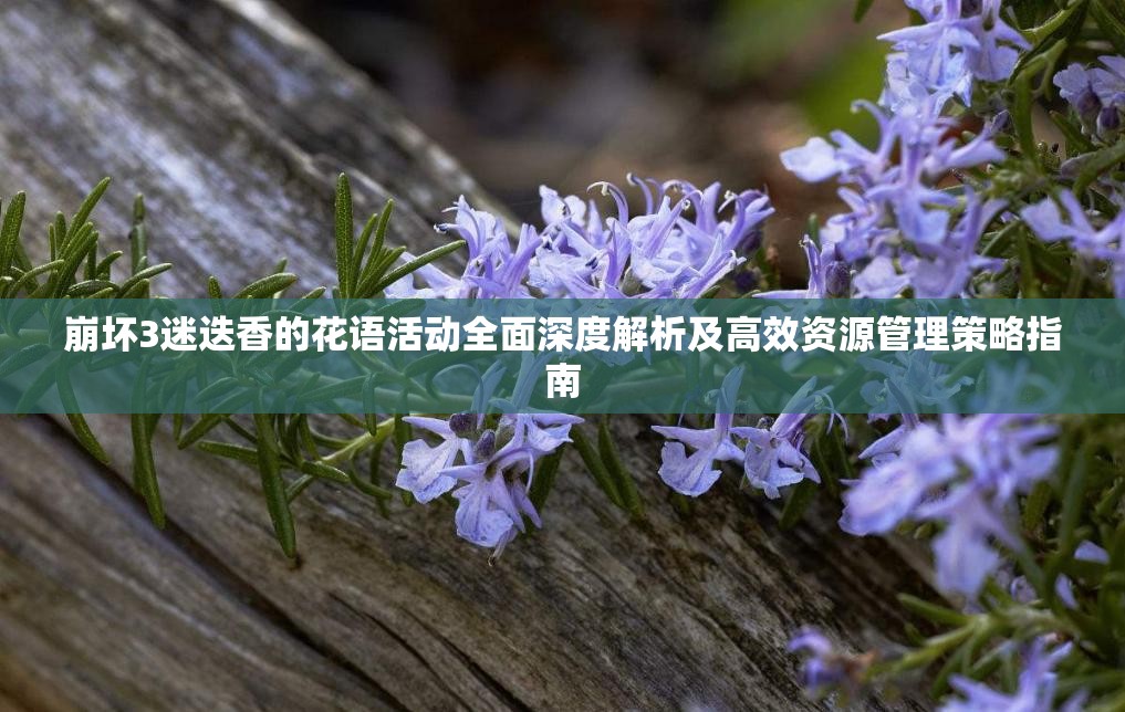 崩坏3迷迭香的花语活动全面深度解析及高效资源管理策略指南