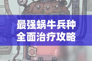 最强蜗牛兵种全面治疗攻略，深入揭秘医疗装置获取地点与使用方法