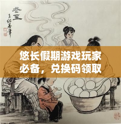 悠长假期游戏玩家必备，兑换码领取全攻略，助你轻松解锁海量游戏福利