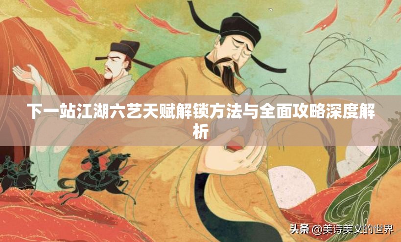 下一站江湖六艺天赋解锁方法与全面攻略深度解析