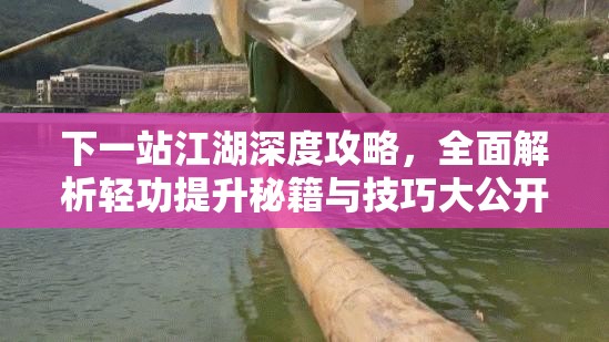 下一站江湖深度攻略，全面解析轻功提升秘籍与技巧大公开
