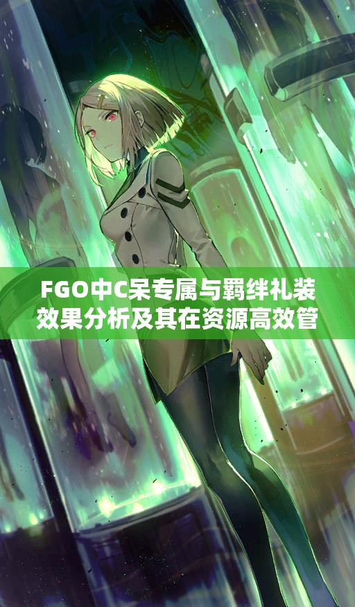 FGO中C呆专属与羁绊礼装效果分析及其在资源高效管理中的应用