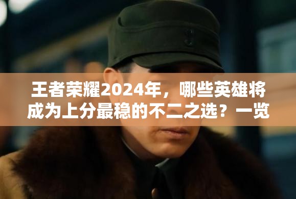 王者荣耀2024年，哪些英雄将成为上分最稳的不二之选？一览便知！