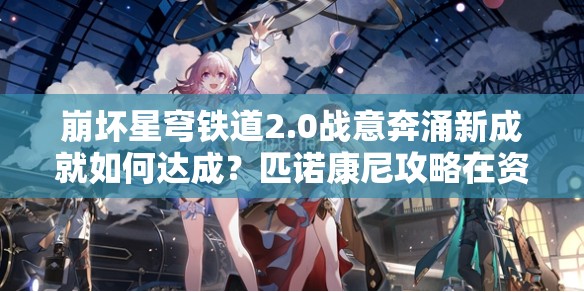 崩坏星穹铁道2.0战意奔涌新成就如何达成？匹诺康尼攻略在资源管理中至关重要吗？