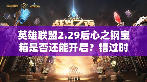 英雄联盟2.29后心之钢宝箱是否还能开启？错过时间该如何补救？