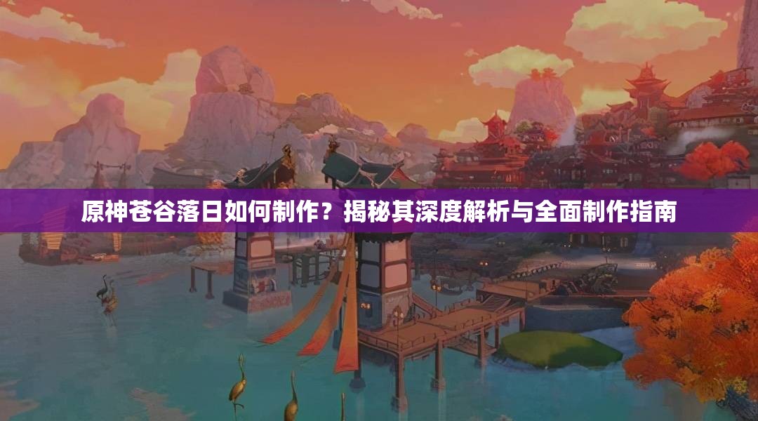 原神苍谷落日如何制作？揭秘其深度解析与全面制作指南