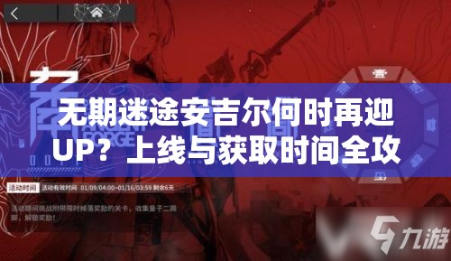 无期迷途安吉尔何时再迎UP？上线与获取时间全攻略