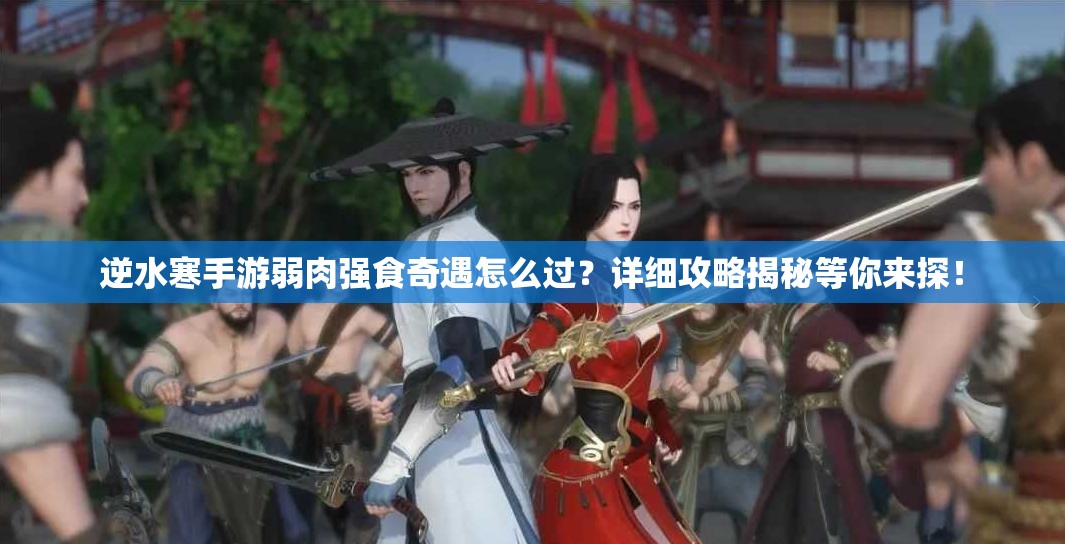 逆水寒手游弱肉强食奇遇怎么过？详细攻略揭秘等你来探！