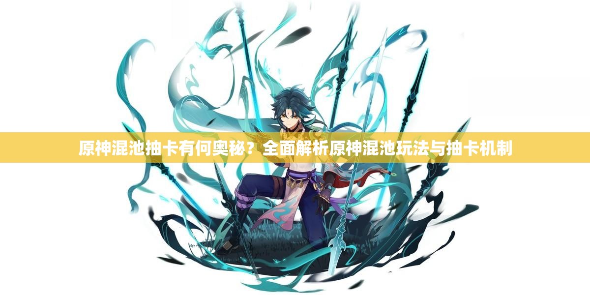 原神混池抽卡有何奥秘？全面解析原神混池玩法与抽卡机制
