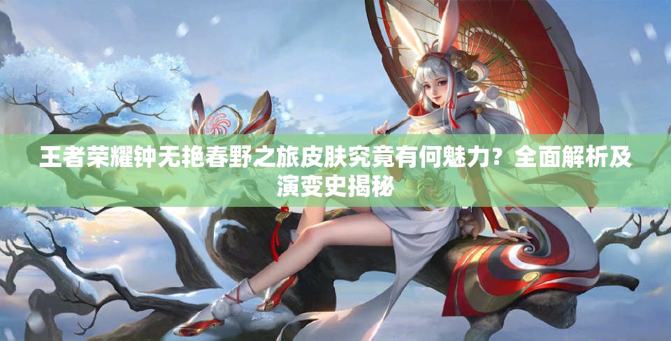 王者荣耀钟无艳春野之旅皮肤究竟有何魅力？全面解析及演变史揭秘