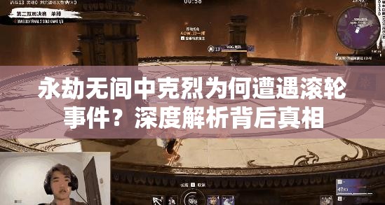 永劫无间中克烈为何遭遇滚轮事件？深度解析背后真相