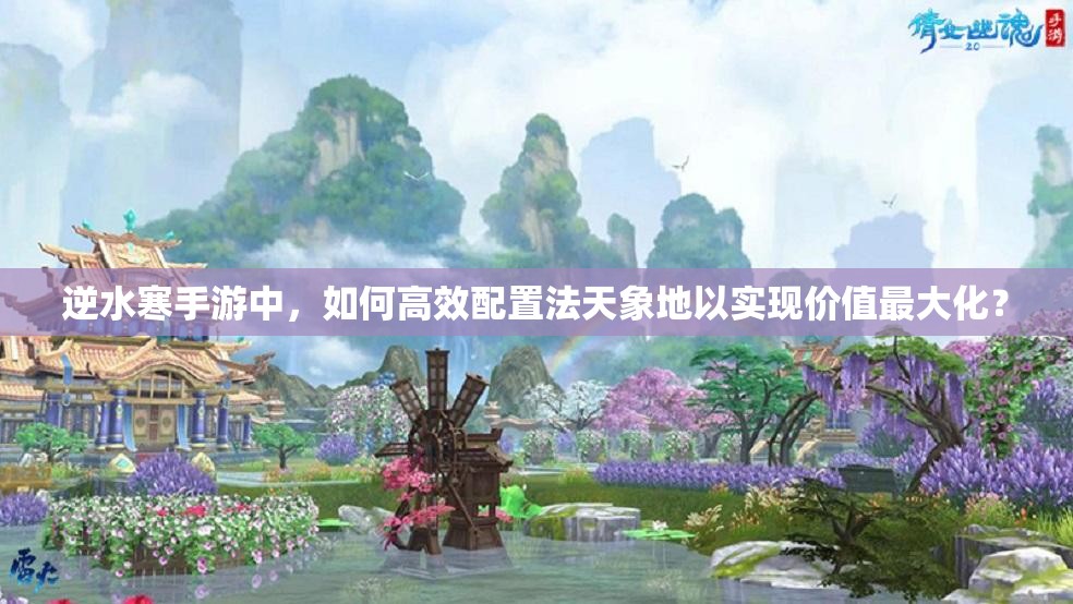 逆水寒手游中，如何高效配置法天象地以实现价值最大化？