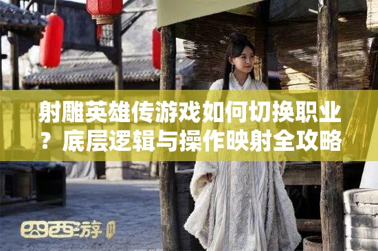 射雕英雄传游戏如何切换职业？底层逻辑与操作映射全攻略揭秘！