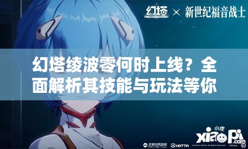 幻塔绫波零何时上线？全面解析其技能与玩法等你来探！