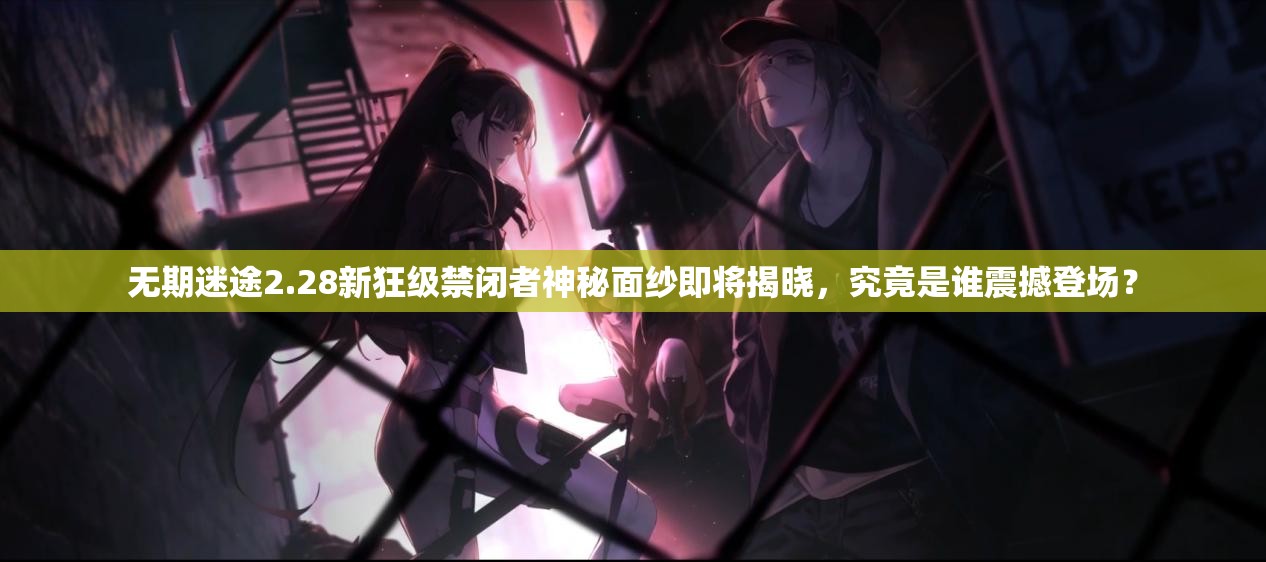 无期迷途2.28新狂级禁闭者神秘面纱即将揭晓，究竟是谁震撼登场？