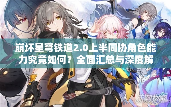 崩坏星穹铁道2.0上半同协角色能力究竟如何？全面汇总与深度解析来袭！