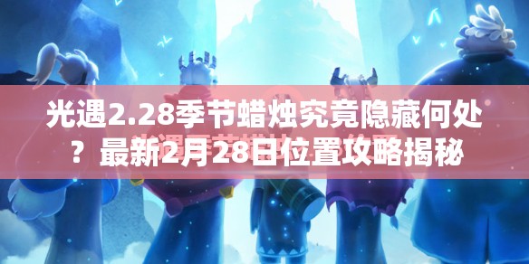 光遇2.28季节蜡烛究竟隐藏何处？最新2月28日位置攻略揭秘