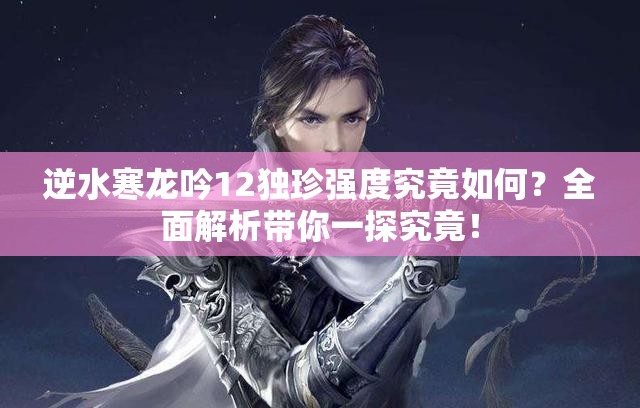 逆水寒龙吟12独珍强度究竟如何？全面解析带你一探究竟！