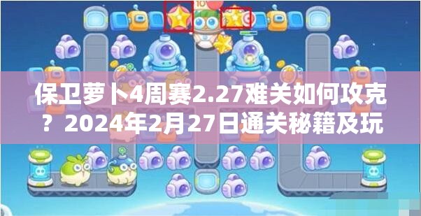 保卫萝卜4周赛2.27难关如何攻克？2024年2月27日通关秘籍及玩法大变革预测！