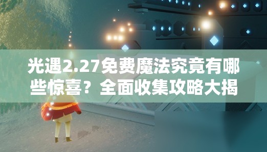 光遇2.27免费魔法究竟有哪些惊喜？全面收集攻略大揭秘！