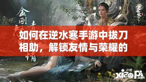 如何在逆水寒手游中拔刀相助，解锁友情与荣耀的终极挑战之谜？