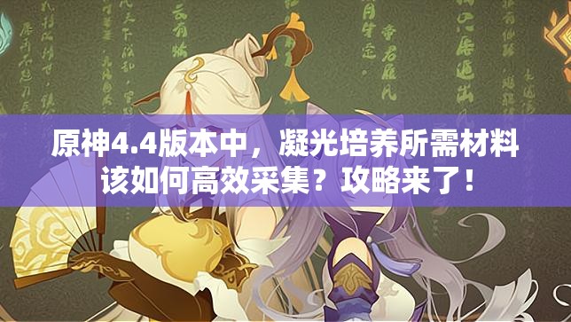 原神4.4版本中，凝光培养所需材料该如何高效采集？攻略来了！