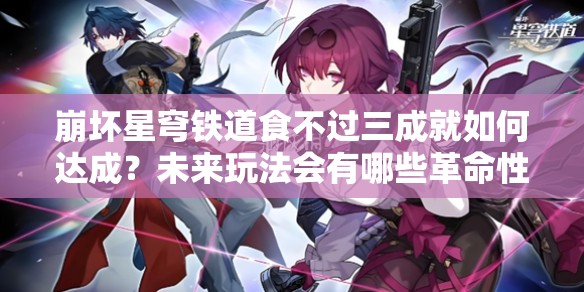 崩坏星穹铁道食不过三成就如何达成？未来玩法会有哪些革命性变化？