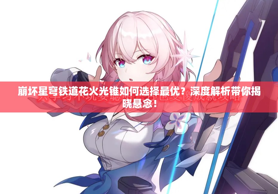崩坏星穹铁道花火光锥如何选择最优？深度解析带你揭晓悬念！