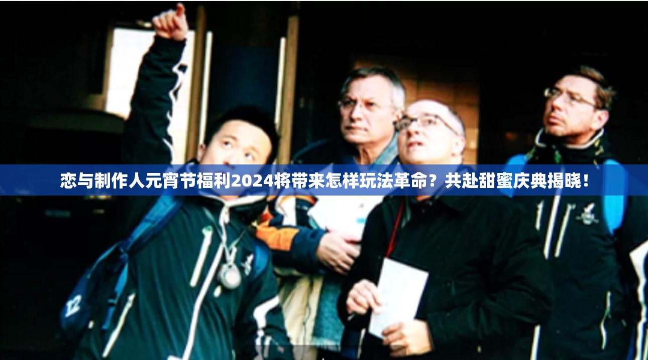 恋与制作人元宵节福利2024将带来怎样玩法革命？共赴甜蜜庆典揭晓！