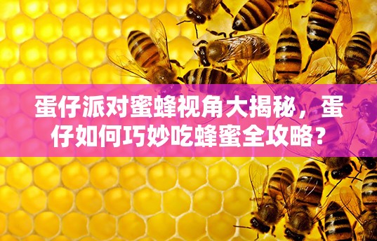 蛋仔派对蜜蜂视角大揭秘，蛋仔如何巧妙吃蜂蜜全攻略？
