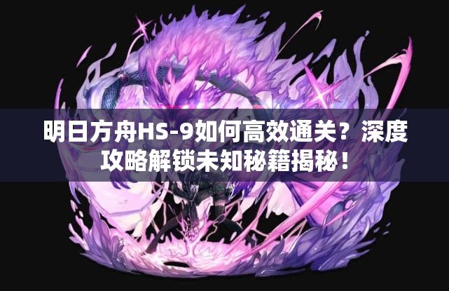 明日方舟HS-9如何高效通关？深度攻略解锁未知秘籍揭秘！
