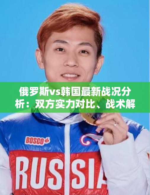俄罗斯vs韩国最新战况分析：双方实力对比、战术解读与未来比赛预测