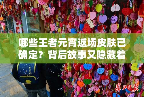 哪些王者元宵返场皮肤已确定？背后故事又隐藏着什么悬念？