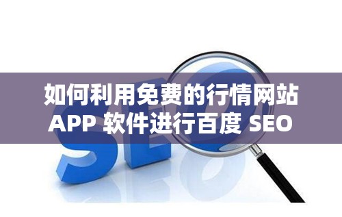 如何利用免费的行情网站 APP 软件进行百度 SEO 优化？
