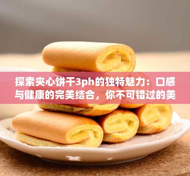探索夹心饼干3ph的独特魅力：口感与健康的完美结合，你不可错过的美味选择
