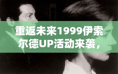 重返未来1999伊索尔德UP活动来袭，艺术与爱情的浪漫交织有何惊喜？