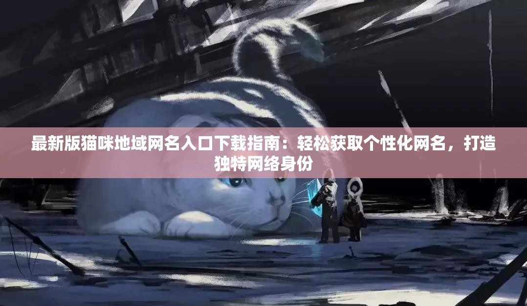 最新版猫咪地域网名入口下载指南：轻松获取个性化网名，打造独特网络身份