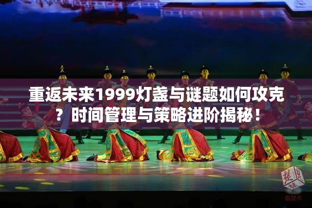 重返未来1999灯盏与谜题如何攻克？时间管理与策略进阶揭秘！