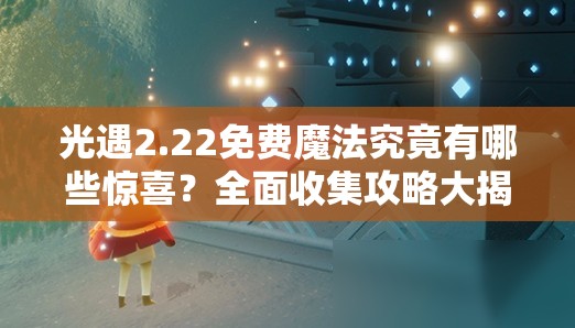 光遇2.22免费魔法究竟有哪些惊喜？全面收集攻略大揭秘！