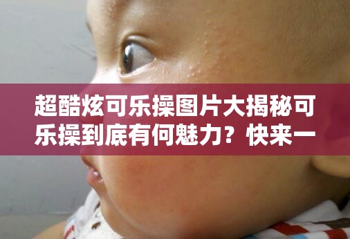 超酷炫可乐操图片大揭秘可乐操到底有何魅力？快来一探究竟