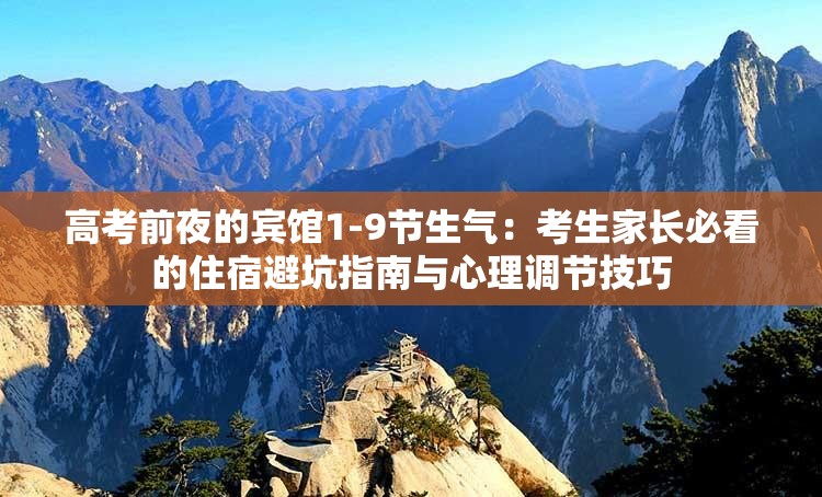 高考前夜的宾馆1-9节生气：考生家长必看的住宿避坑指南与心理调节技巧