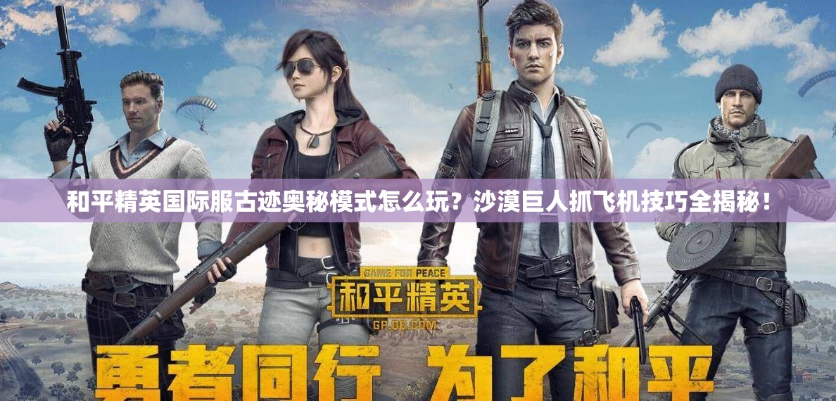 和平精英国际服古迹奥秘模式怎么玩？沙漠巨人抓飞机技巧全揭秘！