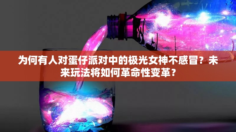 为何有人对蛋仔派对中的极光女神不感冒？未来玩法将如何革命性变革？