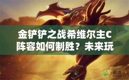 金铲铲之战希维尔主C阵容如何制胜？未来玩法又将迎来哪些革命？