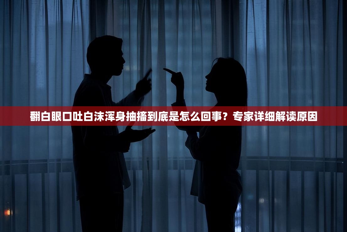 翻白眼口吐白沫浑身抽搐到底是怎么回事？专家详细解读原因