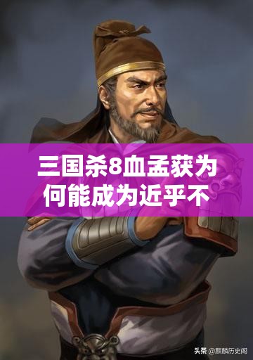 三国杀8血孟获为何能成为近乎不死的存在？强度分析揭秘
