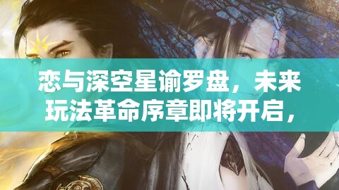 恋与深空星谕罗盘，未来玩法革命序章即将开启，你准备好了吗？