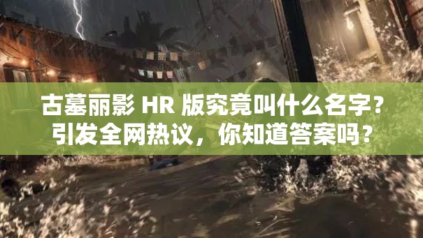 古墓丽影 HR 版究竟叫什么名字？引发全网热议，你知道答案吗？