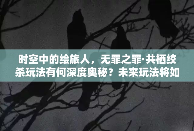 时空中的绘旅人，无罪之罪·共栖绞杀玩法有何深度奥秘？未来玩法将如何革命性变革？